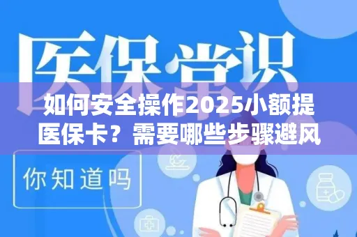 如何安全操作2025小额提医保卡？需要哪些步骤避风险？